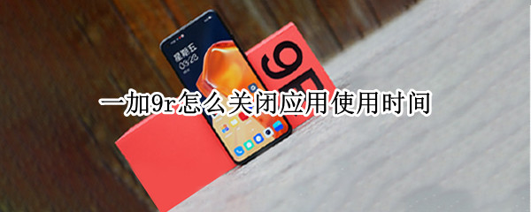一加9r怎么关闭应用使用时间 一加9如何关闭应用