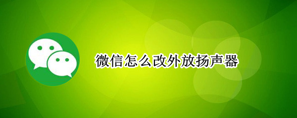 微信怎么改外放扬声器 微信怎么调整外放扬声器