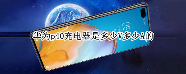 华为p40充电器是多少V多少A的? 华为p40充电器是多少w