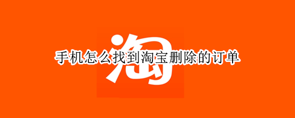 手机怎么找到淘宝删除的订单 手机怎么找到淘宝删除的订单记录