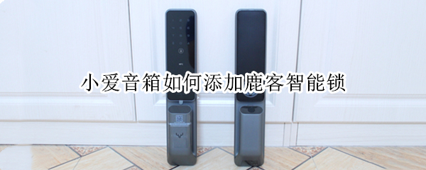 小爱音箱如何添加鹿客智能锁 小爱音箱控制鹿客智能锁吗