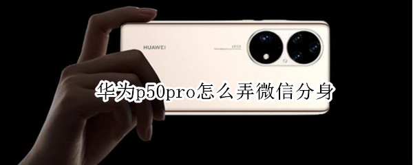华为p50pro怎么弄微信分身 华为p50有微信分身吗