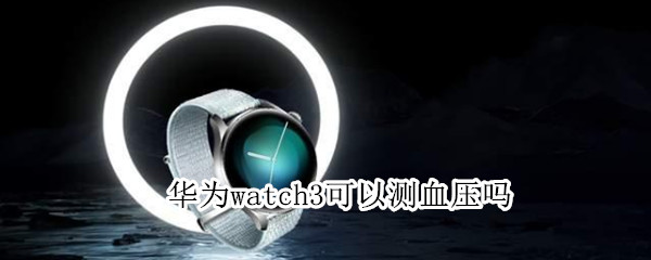 华为watch3可以测血压吗 华为watch3支持血压测量吗