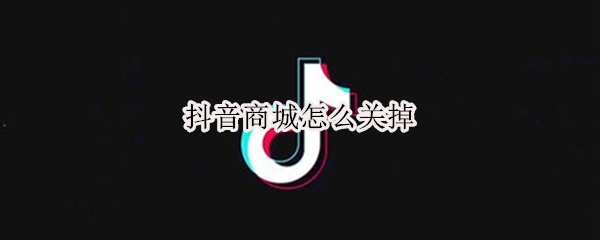 抖音商城怎么关掉（抖音显示抖音商城怎么关掉）