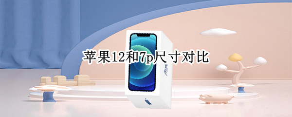 苹果12和7p尺寸对比 苹果12和7p尺寸对比图