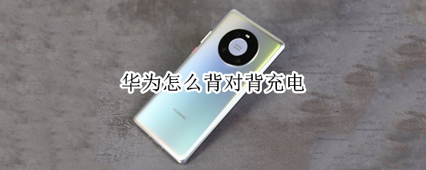 华为怎么背对背充电（华为怎么背对背充电手机）