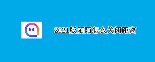 2021版陌陌怎么关闭距离 新版陌陌怎么关闭距离