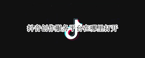 抖音创作服务平台在哪里打开（抖音创作服务平台在哪里打开的）