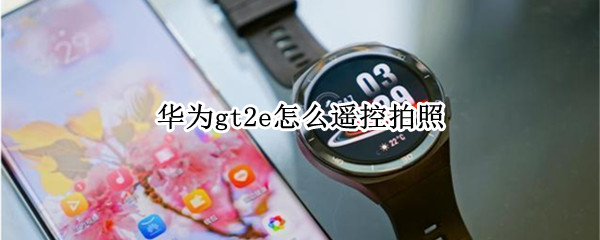 华为gt2e怎么遥控拍照 华为gt2pro怎么遥控拍照