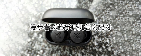 漫步者x3蓝牙耳机怎么配对 漫步者x3蓝牙耳机怎么配对迷你