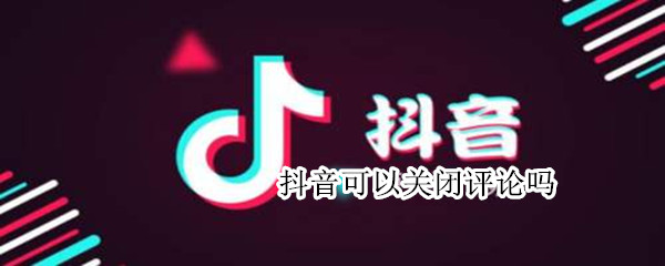 抖音可以关闭评论吗（抖音可以关闭评论吗知乎）