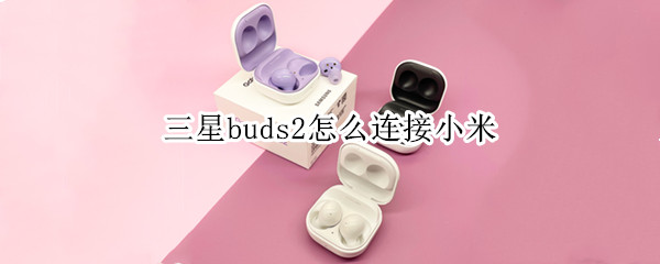 三星buds2怎么连接小米 小米手机怎么连接三星buds