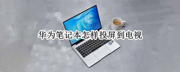 华为笔记本怎样投屏到电视（华为笔记本怎样投屏到电视机）