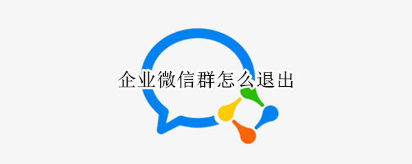 企业微信群怎么退出 企业微信群怎么退出企业微信