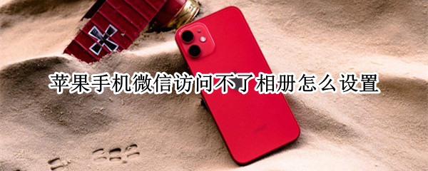 苹果手机微信访问不了相册怎么设置（苹果手机微信访问不了相册怎么设置 也不能扫一扫）