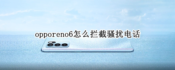 opporeno6怎么拦截骚扰电话 opporeno6怎么设置骚扰电话拦截