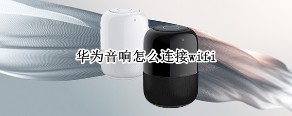 华为音响怎么连接wifi（华为音响小艺怎么连接wifi）
