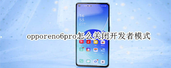 opporeno6pro怎么关闭开发者模式 opporeno6pro怎样关闭程序