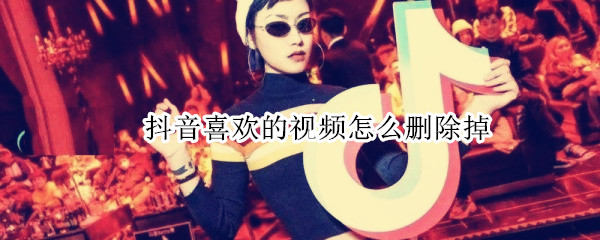 抖音喜欢的视频怎么删除掉（抖音里喜欢的视频怎样删除掉）