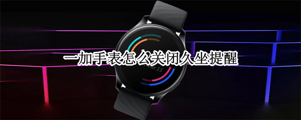 一加手表怎么关闭久坐提醒 一加手表怎么关闭久坐提醒声音
