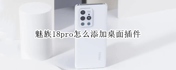 魅族18pro怎么添加桌面插件 魅族18pro怎么添加桌面插件图标