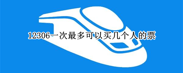 12306一次最多可以买几个人的票（铁路12306一个人最多买几张票）