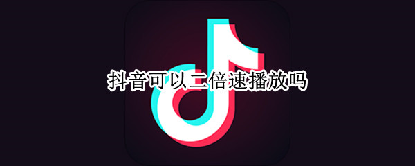 抖音可以二倍速播放吗 抖音可以二倍速播放吗怎么弄