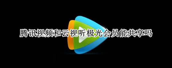 腾讯视频和云视听极光会员能共享吗（腾讯视频和云视听极光会员能共享吗安全吗）