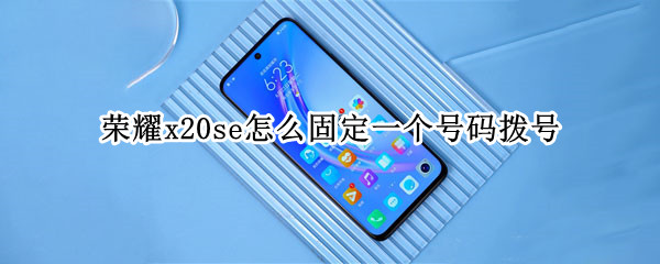 荣耀x20se怎么固定一个号码拨号（vivo x21怎么设置快捷拨号）