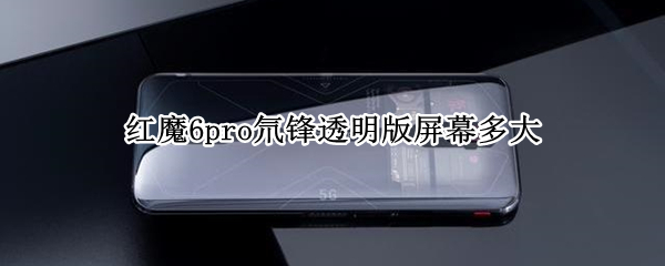红魔6pro氘锋透明版屏幕多大 红魔6pro氘锋透明版参数