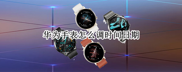 华为手表怎么调时间日期（华为手表怎么调时间日期和时间）