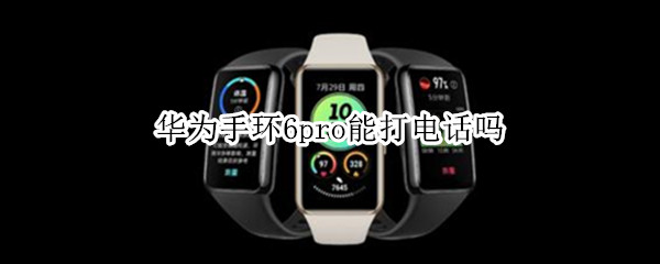 华为手环6pro能打电话吗（华为手环6pro怎么连接手机）