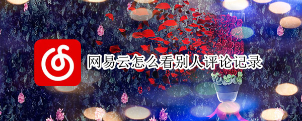 网易云怎么看别人评论记录 网易云怎么看别人评论记录内容