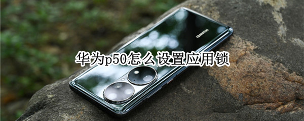 华为p50怎么设置应用锁（华为p50怎么解锁）
