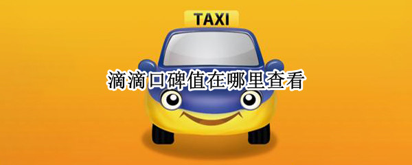 滴滴口碑值在哪里查看（滴滴的口碑值在哪里查看）
