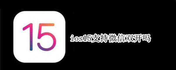 ios15支持微信双开吗 ios 14 微信双开