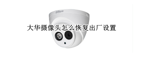 大华摄像头怎么恢复出厂设置 大华摄像头怎么恢复出厂设置视频