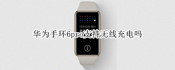 华为手环6pro支持无线充电吗 华为手环6pro支持无线充电吗