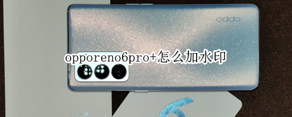 opporeno6pro+怎么加水印 opporeno6pro相机水印在哪里