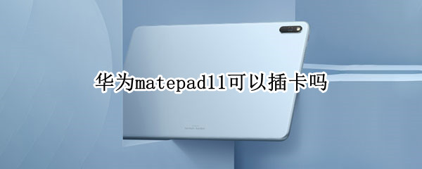 华为matepad11可以插卡吗（华为matepad11wifi版可以插卡吗）