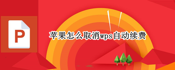 苹果怎么取消wps自动续费 苹果怎么取消wps自动续费订阅