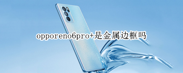 opporeno6pro+是金属边框吗 opporeno6pro是金属边框吗