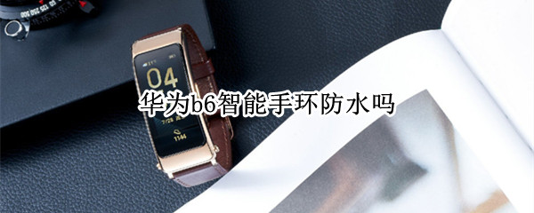 华为b6智能手环防水吗 华为b6手环防水等级