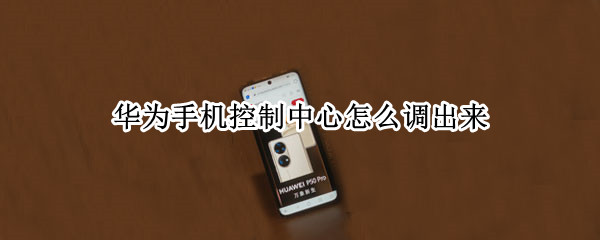 华为手机控制中心怎么调出来 华为手机如何调出控制中心