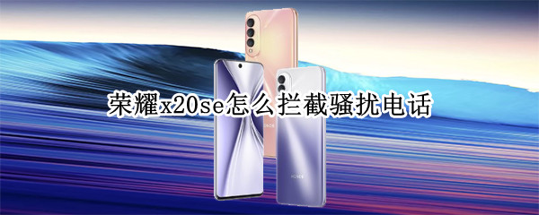 荣耀x20se怎么拦截骚扰电话 荣耀50se怎么拦截骚扰电话