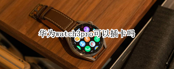 华为watch3pro可以插卡吗（华为watch3可以插手机卡吗）