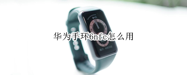 华为手环6nfc怎么用 华为手环6nfc怎么用门禁卡
