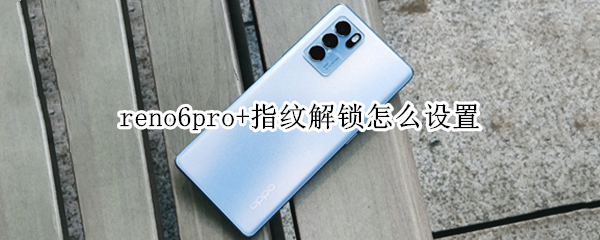 reno6pro+指纹解锁怎么设置 reno6指纹解锁在哪