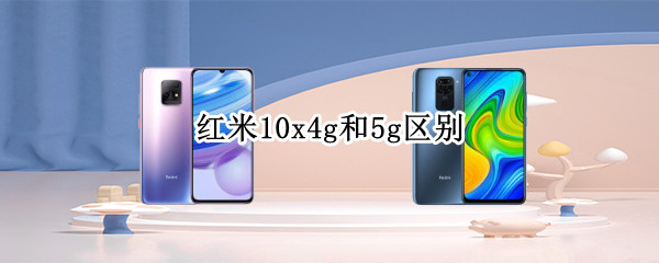 红米10x4g和5g区别 红米10x4g和5g哪个更值得购买