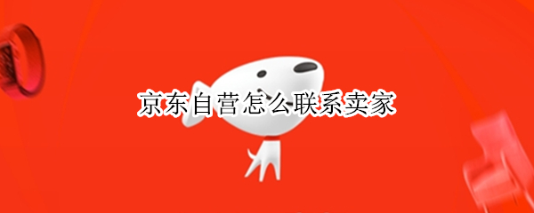 京东自营怎么联系卖家 京东自营怎么联系卖家电话